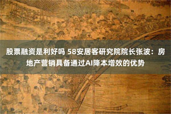 股票融资是利好吗 58安居客研究院院长张波：房地产营销具备通过AI降本增效的优势