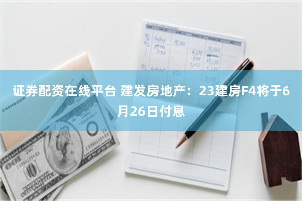 证券配资在线平台 建发房地产：23建房F4将于6月26日付息