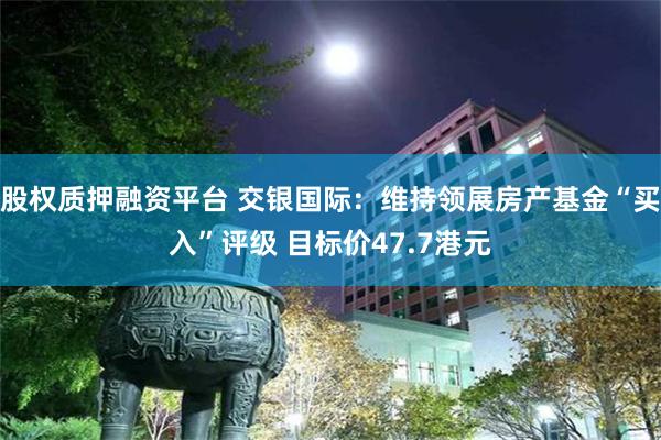 股权质押融资平台 交银国际：维持领展房产基金“买入”评级 目标价47.7港元