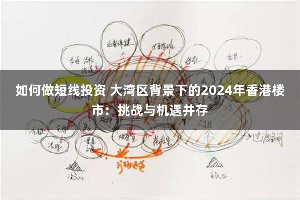 如何做短线投资 大湾区背景下的2024年香港楼市：挑战与机遇并存