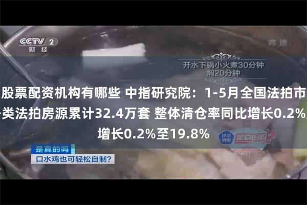 股票配资机构有哪些 中指研究院：1-5月全国法拍市场挂拍各类法拍房源累计32.4万套 整体清仓率同比增长0.2%至19.8%