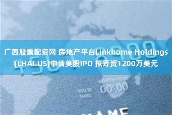 广西股票配资网 房地产平台Linkhome Holdings(LHAI.US)申请美股IPO 拟筹资1200万美元