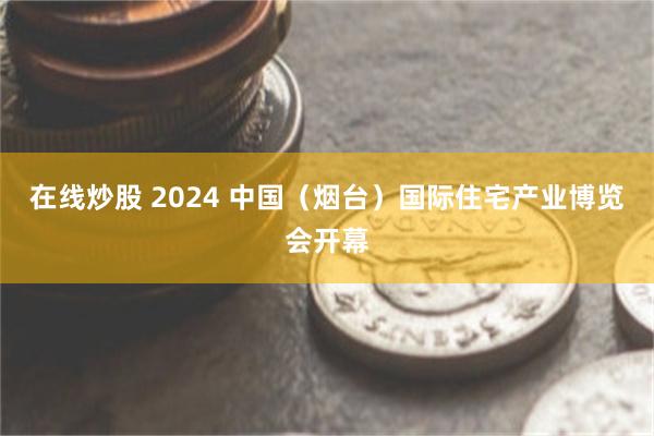 在线炒股 2024 中国（烟台）国际住宅产业博览会开幕