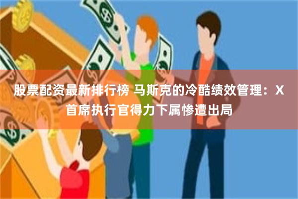 股票配资最新排行榜 马斯克的冷酷绩效管理：X首席执行官得力下属惨遭出局