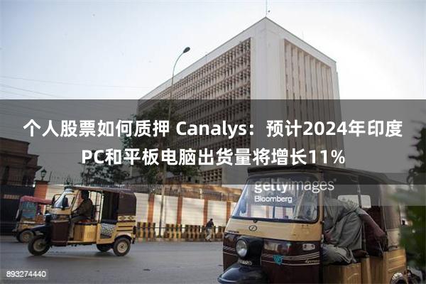 个人股票如何质押 Canalys：预计2024年印度PC和平板电脑出货量将增长11%