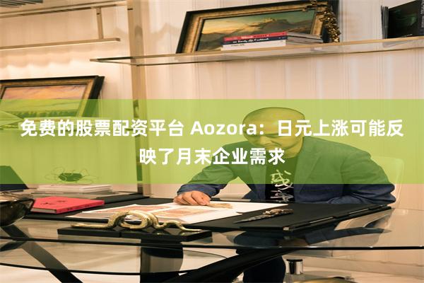 免费的股票配资平台 Aozora：日元上涨可能反映了月末企业需求