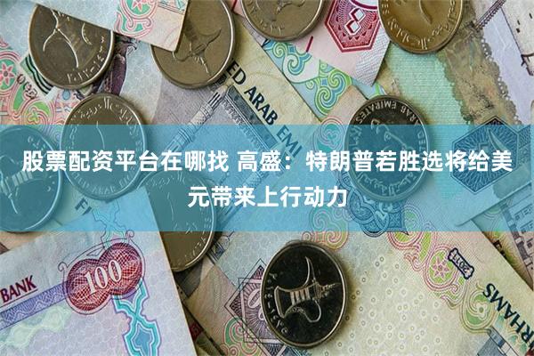 股票配资平台在哪找 高盛：特朗普若胜选将给美元带来上行动力