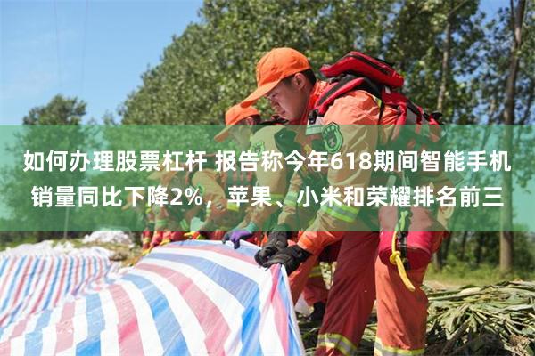 如何办理股票杠杆 报告称今年618期间智能手机销量同比下降2%，苹果、小米和荣耀排名前三