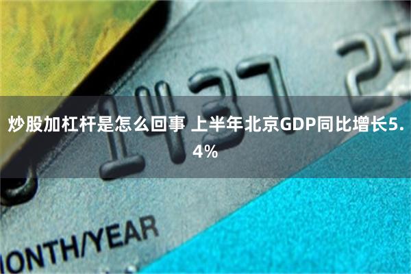 炒股加杠杆是怎么回事 上半年北京GDP同比增长5.4%