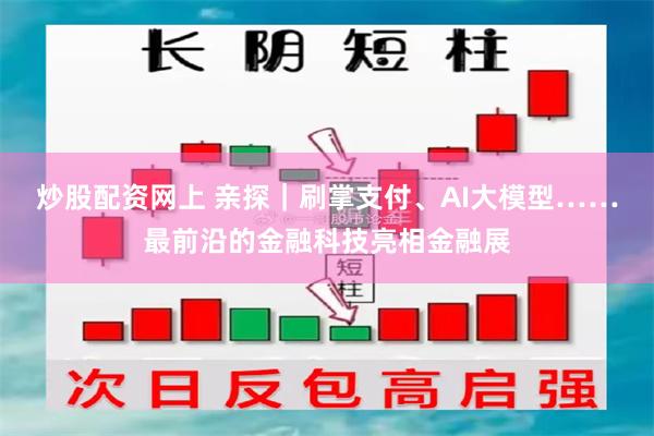 炒股配资网上 亲探｜刷掌支付、AI大模型……最前沿的金融科技亮相金融展