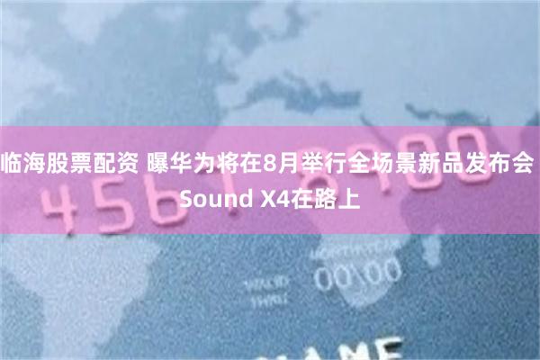 临海股票配资 曝华为将在8月举行全场景新品发布会 Sound X4在路上