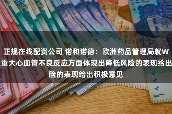 正规在线配资公司 诺和诺德：欧洲药品管理局就Wegovy在重大心血管不良反应方面体现出降低风险的表现给出积极意见