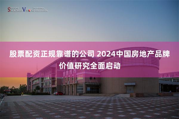 股票配资正规靠谱的公司 2024中国房地产品牌价值研究全面启动