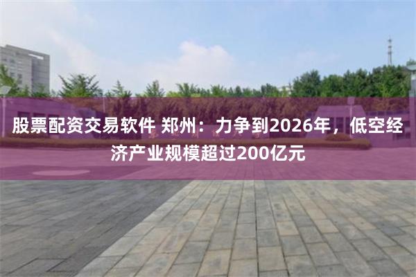 股票配资交易软件 郑州：力争到2026年，低空经济产业规模超过200亿元