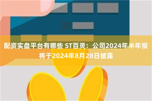 配资实盘平台有哪些 ST百灵：公司2024年半年报将于2024年8月28日披露