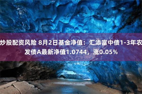 炒股配资风险 8月2日基金净值：汇添富中债1-3年农发债A最新净值1.0744，涨0.05%