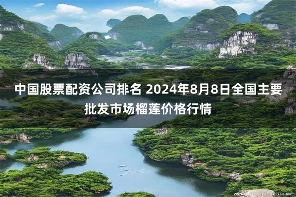 中国股票配资公司排名 2024年8月8日全国主要批发市场榴莲价格行情