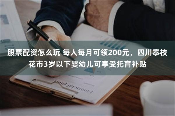 股票配资怎么玩 每人每月可领200元，四川攀枝花市3岁以下婴幼儿可享受托育补贴