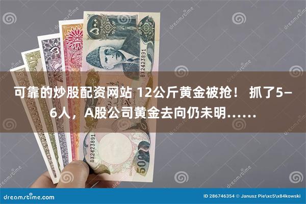 可靠的炒股配资网站 12公斤黄金被抢！ 抓了5—6人，A股公司黄金去向仍未明……