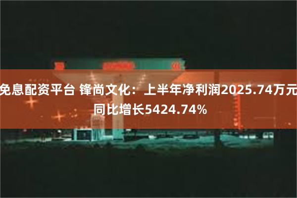 免息配资平台 锋尚文化：上半年净利润2025.74万元 同比增长5424.74%