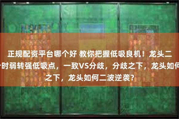 正规配资平台哪个好 教你把握低吸良机！龙头二波模式：分时弱转强低吸点，一致VS分歧，分歧之下，龙头如何二波逆袭？