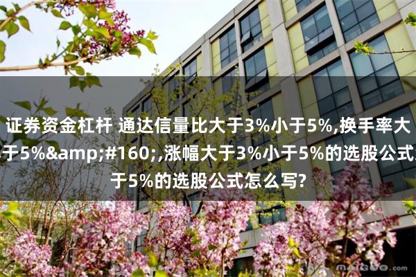 证券资金杠杆 通达信量比大于3%小于5%,换手率大于3%小于5%&#160;,涨幅大于3%小于5%的选股公式怎么写?