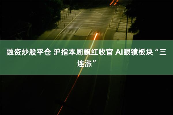 融资炒股平仓 沪指本周飘红收官 AI眼镜板块“三连涨”