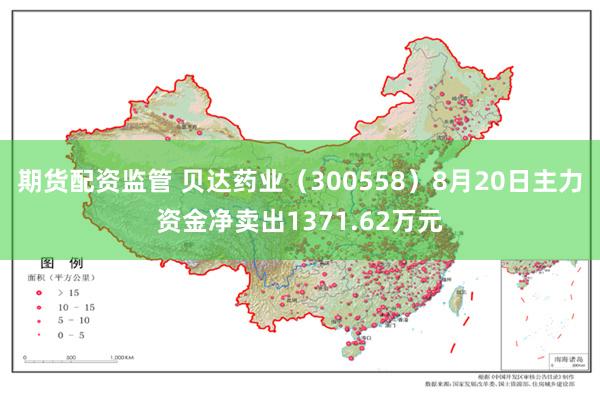 期货配资监管 贝达药业（300558）8月20日主力资金净卖出1371.62万元