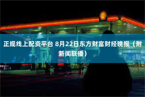 正规线上配资平台 8月22日东方财富财经晚报（附新闻联播）