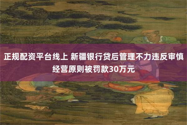 正规配资平台线上 新疆银行贷后管理不力违反审慎经营原则被罚款30万元