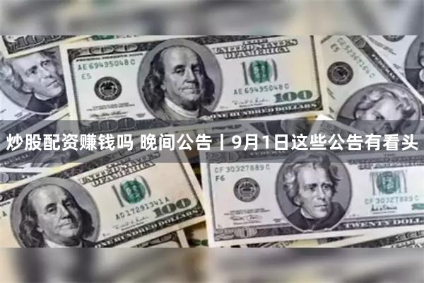 炒股配资赚钱吗 晚间公告丨9月1日这些公告有看头