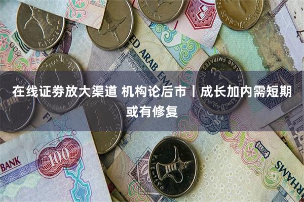 在线证劵放大渠道 机构论后市丨成长加内需短期或有修复