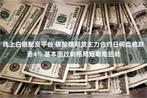 线上白银配资平台 碳酸锂期货主力合约日间盘收跌逾4% 基本面过剩格局短期难扭转