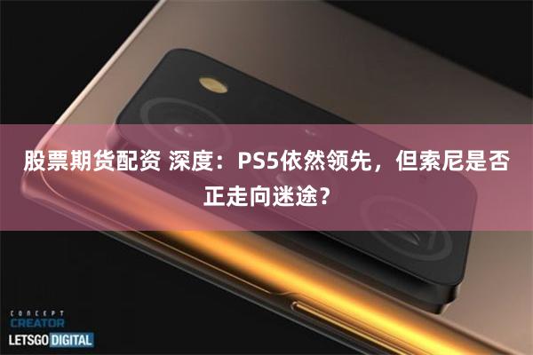 股票期货配资 深度：PS5依然领先，但索尼是否正走向迷途？