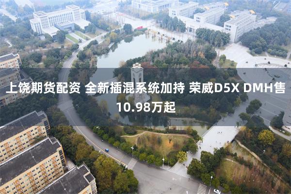 上饶期货配资 全新插混系统加持 荣威D5X DMH售10.98万起