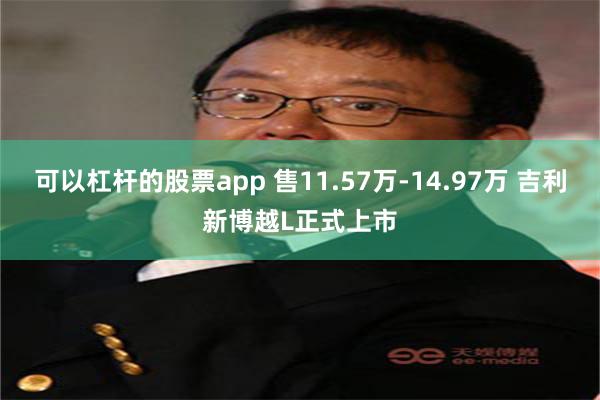 可以杠杆的股票app 售11.57万-14.97万 吉利新博越L正式上市