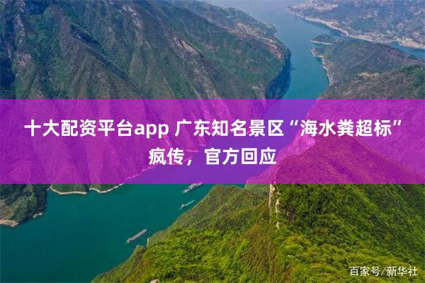 十大配资平台app 广东知名景区“海水粪超标”疯传，官方回应