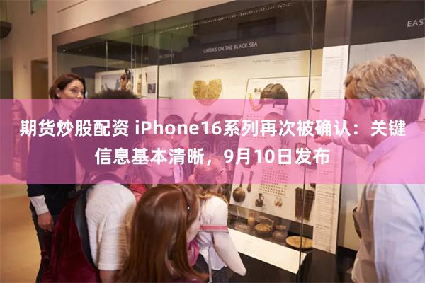 期货炒股配资 iPhone16系列再次被确认：关键信息基本清晰，9月10日发布