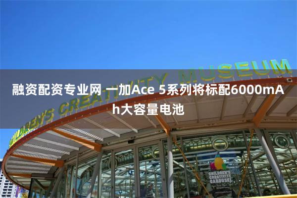 融资配资专业网 一加Ace 5系列将标配6000mAh大容量电池