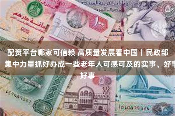 配资平台哪家可信赖 高质量发展看中国丨民政部：集中力量抓好办成一些老年人可感可及的实事、好事