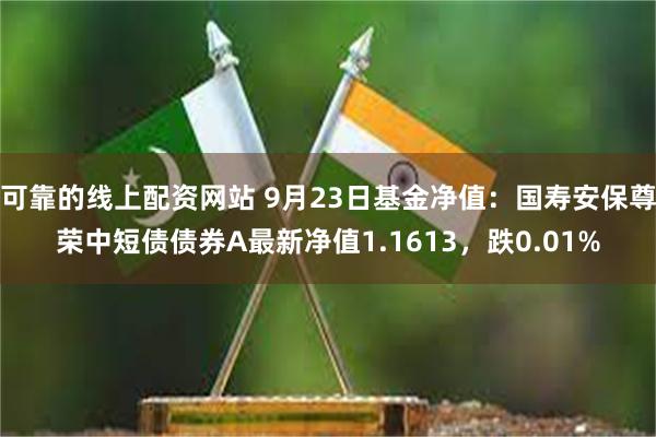 可靠的线上配资网站 9月23日基金净值：国寿安保尊荣中短债债券A最新净值1.1613，跌0.01%