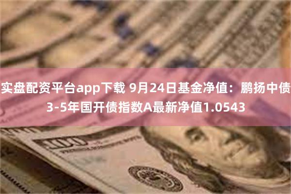 实盘配资平台app下载 9月24日基金净值：鹏扬中债3-5年国开债指数A最新净值1.0543