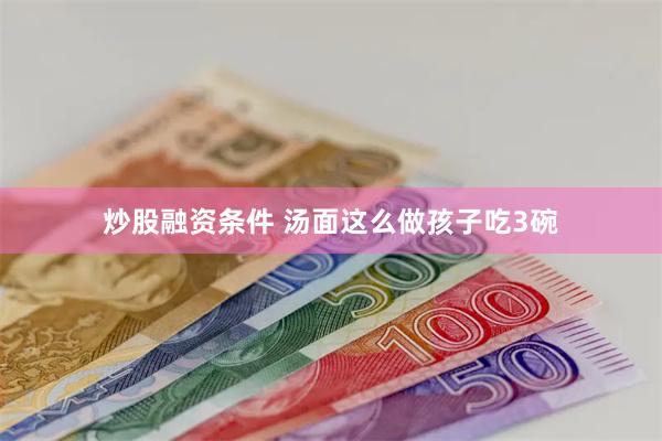 炒股融资条件 汤面这么做孩子吃3碗