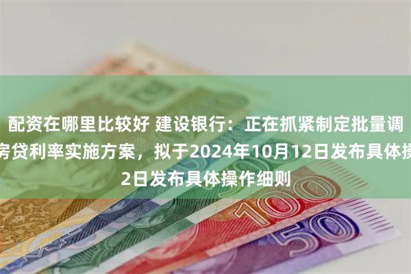 配资在哪里比较好 建设银行：正在抓紧制定批量调整存量房贷利率实施方案，拟于2024年10月12日发布具体操作细则