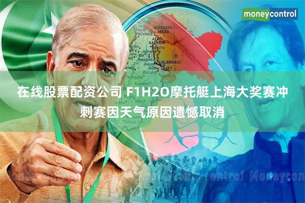 在线股票配资公司 F1H2O摩托艇上海大奖赛冲刺赛因天气原因遗憾取消