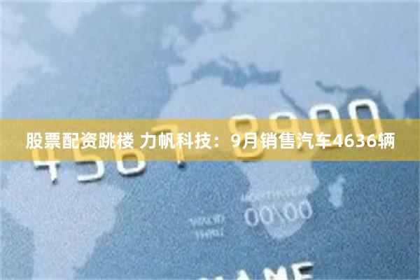 股票配资跳楼 力帆科技：9月销售汽车4636辆