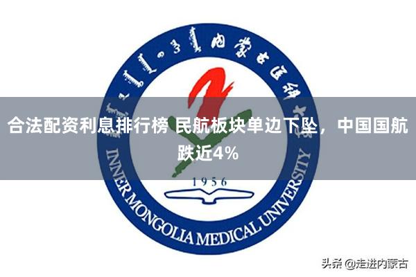 合法配资利息排行榜 民航板块单边下坠，中国国航跌近4%