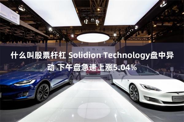 什么叫股票杆杠 Solidion Technology盘中异动 下午盘急速上涨5.04%