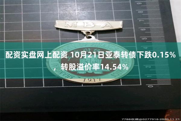 配资实盘网上配资 10月21日亚泰转债下跌0.15%，转股溢价率14.54%