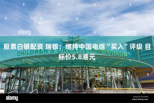 股票白银配资 瑞银：维持中国电信“买入”评级 目标价5.8港元